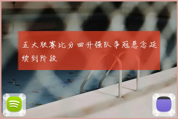 五大联赛比分回升强队争冠悬念延续到阶段