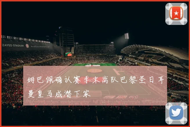 姆巴佩确认赛季末离队巴黎圣日耳曼皇马成潜下家