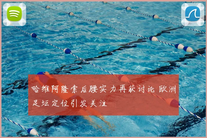哈维阿隆索后腰实力再获讨论 欧洲足坛定位引发关注