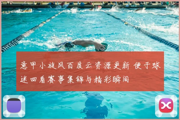 意甲小旋风百度云资源更新 便于球迷回看赛事集锦与精彩瞬间