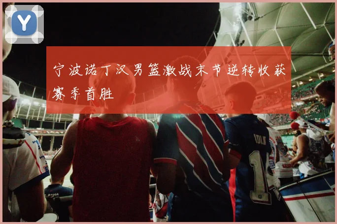 宁波诺丁汉男篮激战末节逆转收获赛季首胜