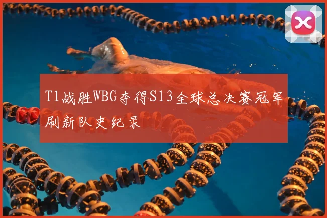 T1战胜WBG夺得S13全球总决赛冠军刷新队史纪录