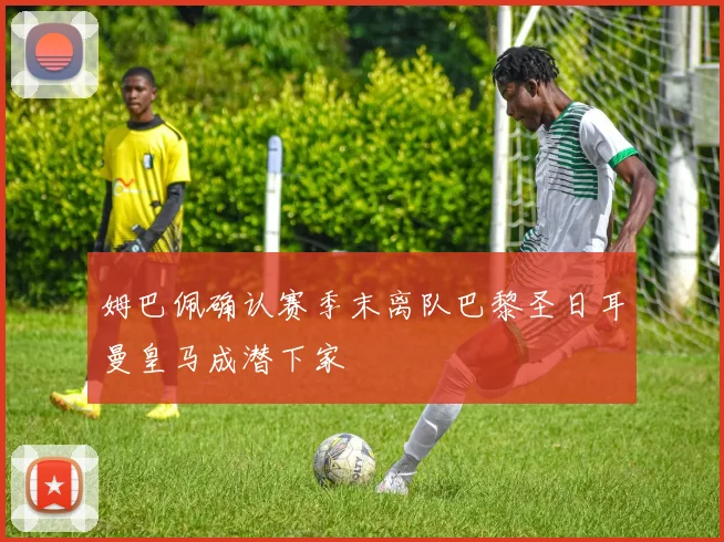 姆巴佩确认赛季末离队巴黎圣日耳曼皇马成潜下家