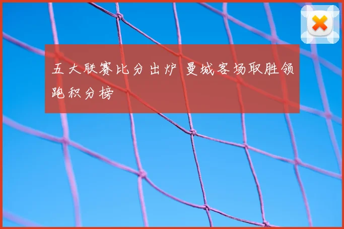 五大联赛比分出炉 曼城客场取胜领跑积分榜