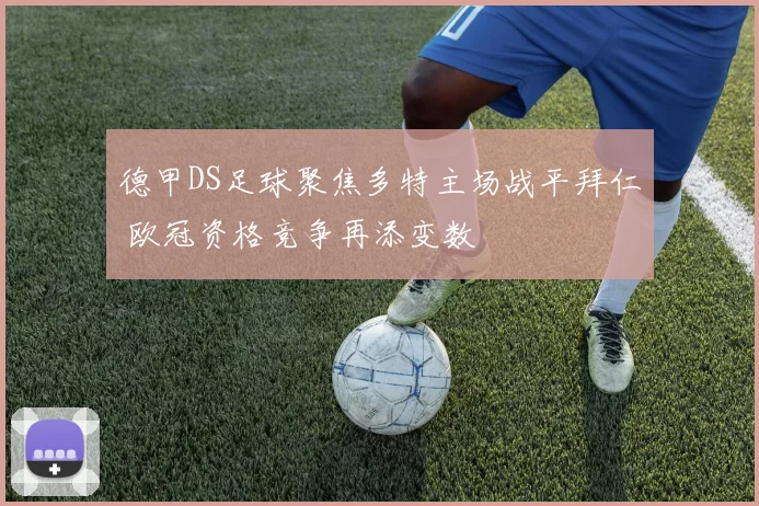 德甲DS足球聚焦多特主场战平拜仁 欧冠资格竞争再添变数
