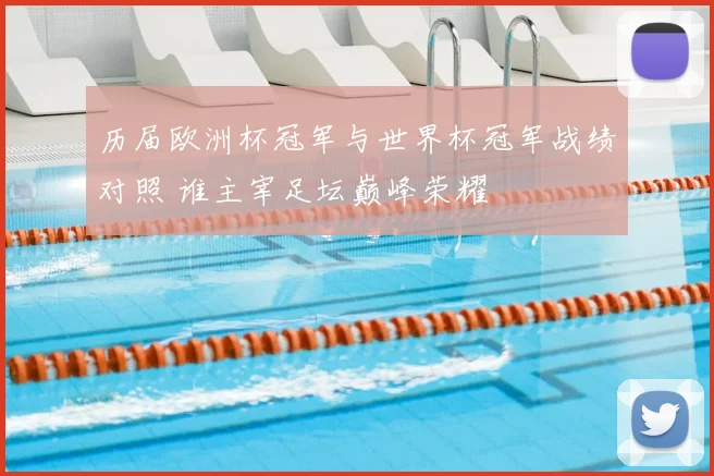 历届欧洲杯冠军与世界杯冠军战绩对照 谁主宰足坛巅峰荣耀