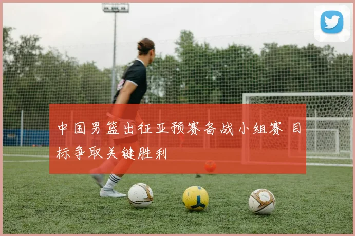 中国男篮出征亚预赛备战小组赛 目标争取关键胜利