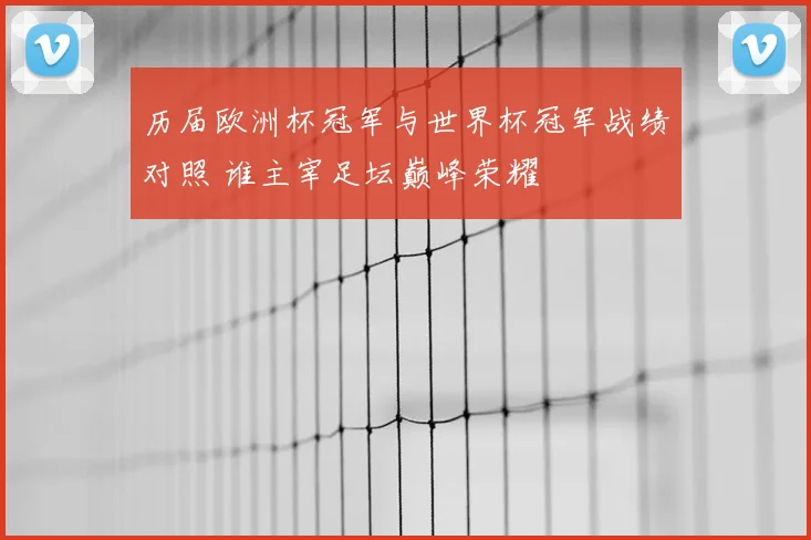 历届欧洲杯冠军与世界杯冠军战绩对照 谁主宰足坛巅峰荣耀