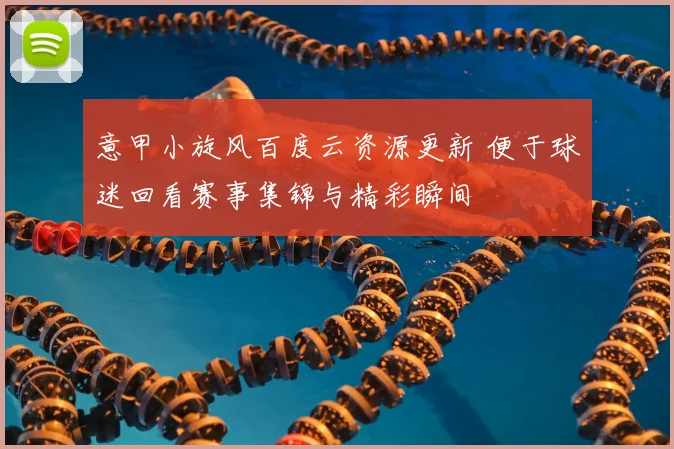 意甲小旋风百度云资源更新 便于球迷回看赛事集锦与精彩瞬间