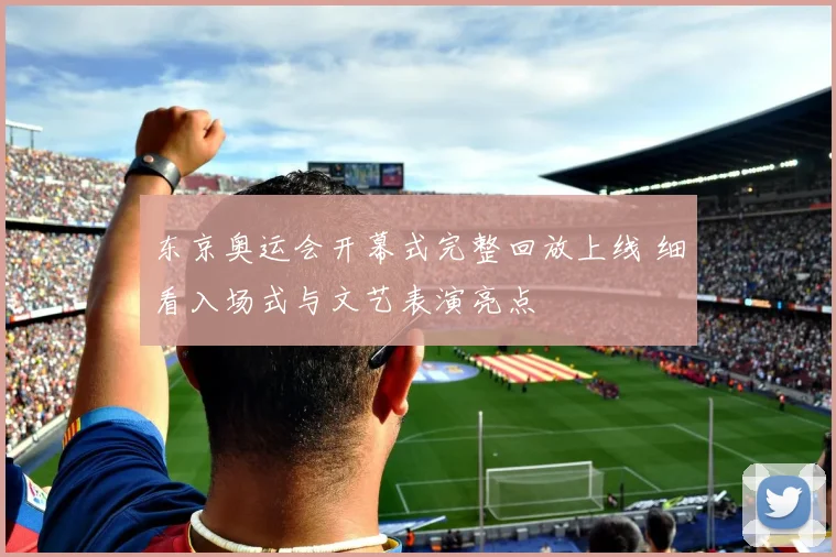 东京奥运会开幕式完整回放上线 细看入场式与文艺表演亮点