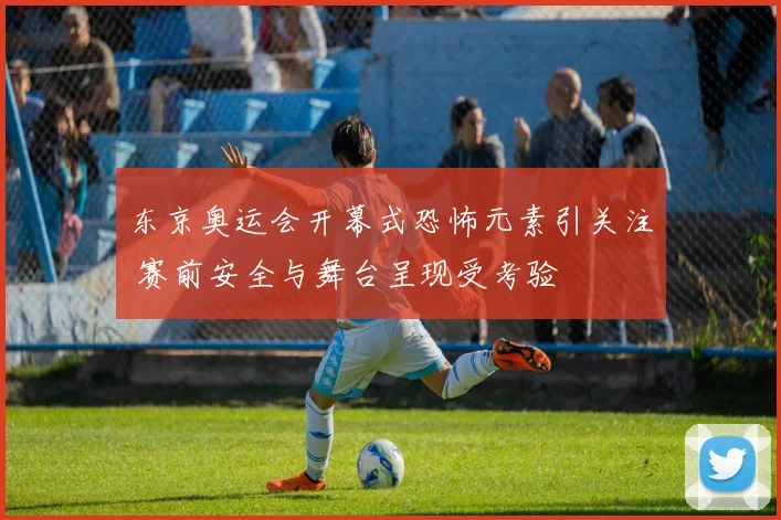 东京奥运会开幕式恐怖元素引关注 赛前安全与舞台呈现受考验