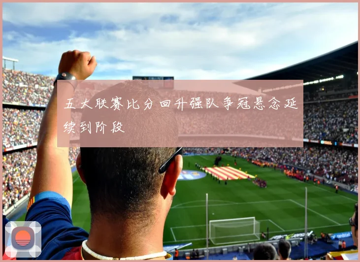 五大联赛比分回升强队争冠悬念延续到阶段