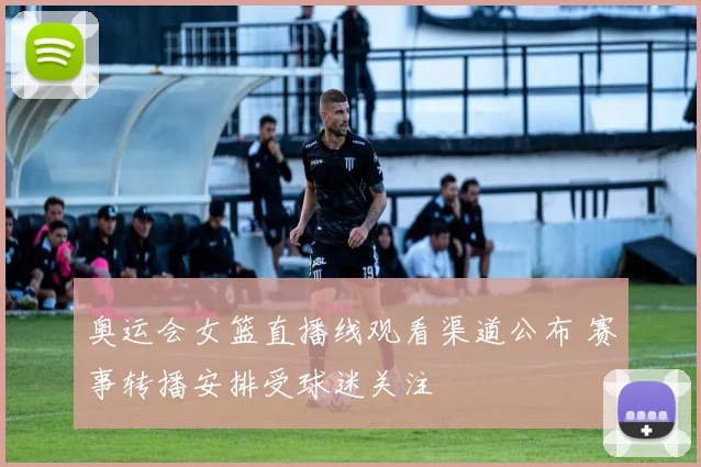 奥运会女篮直播线观看渠道公布 赛事转播安排受球迷关注
