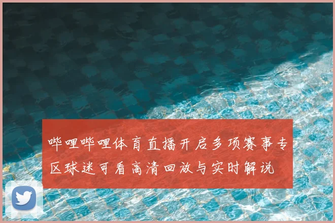 哔哩哔哩体育直播开启多项赛事专区球迷可看高清回放与实时解说