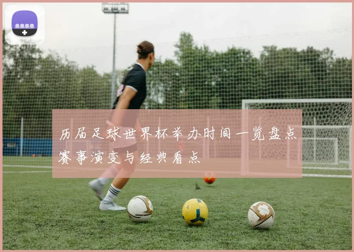 历届足球世界杯举办时间一览盘点赛事演变与经典看点
