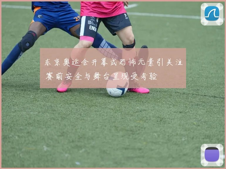 东京奥运会开幕式恐怖元素引关注 赛前安全与舞台呈现受考验