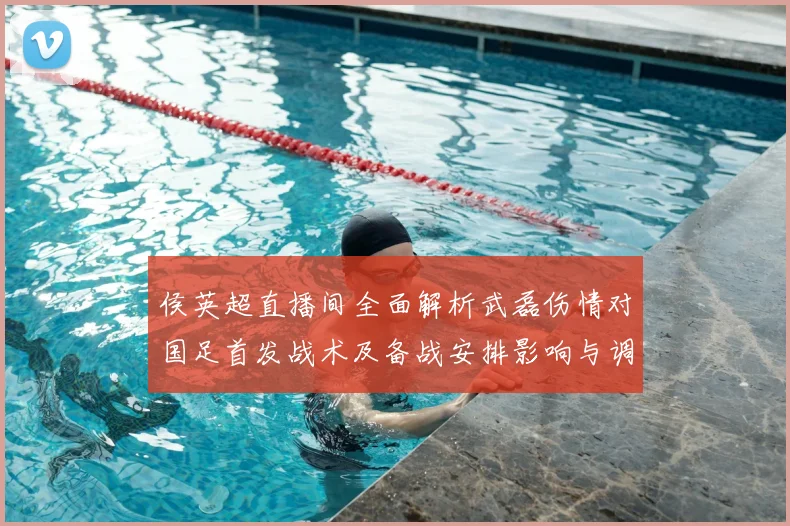 侯英超直播间全面解析武磊伤情对国足首发战术及备战安排影响与调整