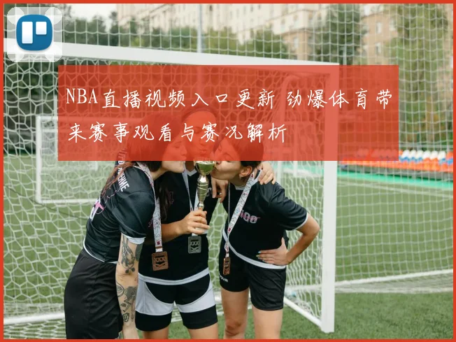 NBA直播视频入口更新 劲爆体育带来赛事观看与赛况解析