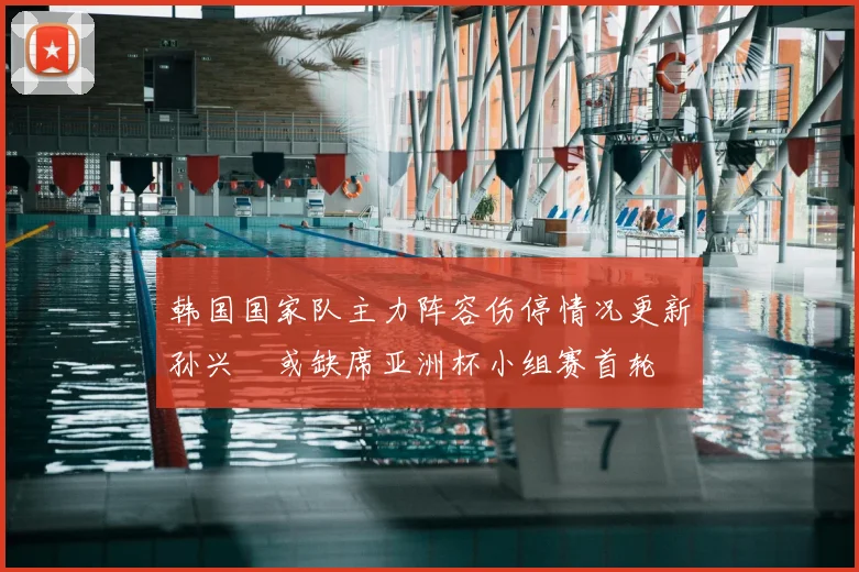 韩国国家队主力阵容伤停情况更新孙兴慜或缺席亚洲杯小组赛首轮