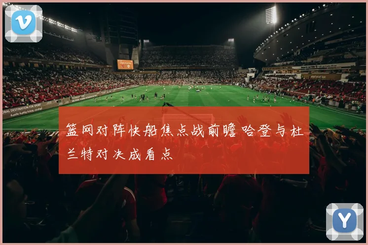 篮网对阵快船焦点战前瞻 哈登与杜兰特对决成看点