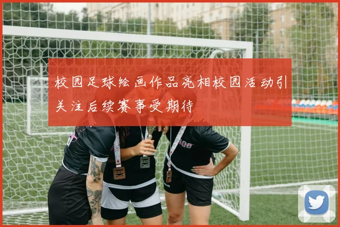校园足球绘画作品亮相校园活动引关注后续赛事受期待