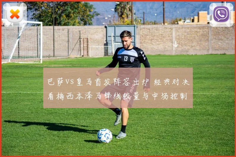 巴萨vs皇马首发阵容出炉 经典对决看梅西本泽马锋线较量与中场控制