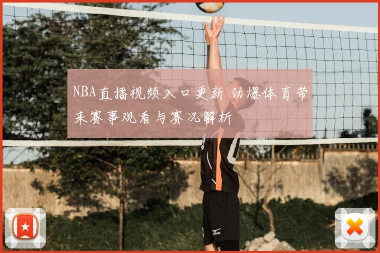 NBA直播视频入口更新 劲爆体育带来赛事观看与赛况解析
