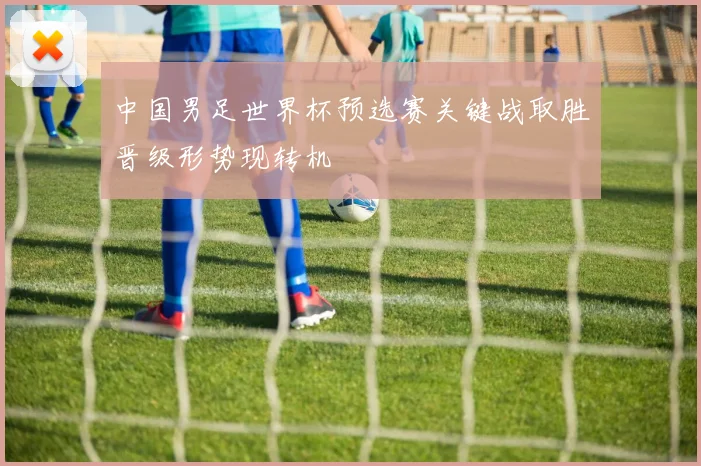 中国男足世界杯预选赛关键战取胜晋级形势现转机