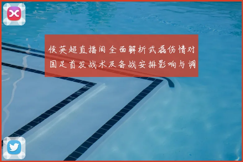 侯英超直播间全面解析武磊伤情对国足首发战术及备战安排影响与调整