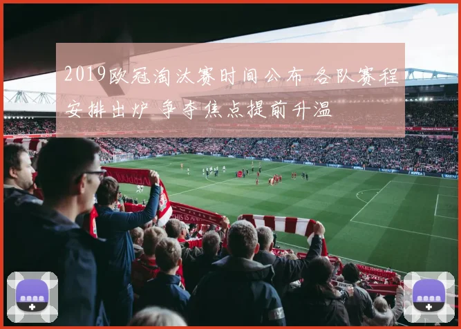 2019欧冠淘汰赛时间公布 各队赛程安排出炉 争夺焦点提前升温
