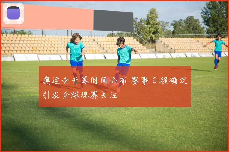 奥运会开幕时间公布 赛事日程确定引发全球观赛关注