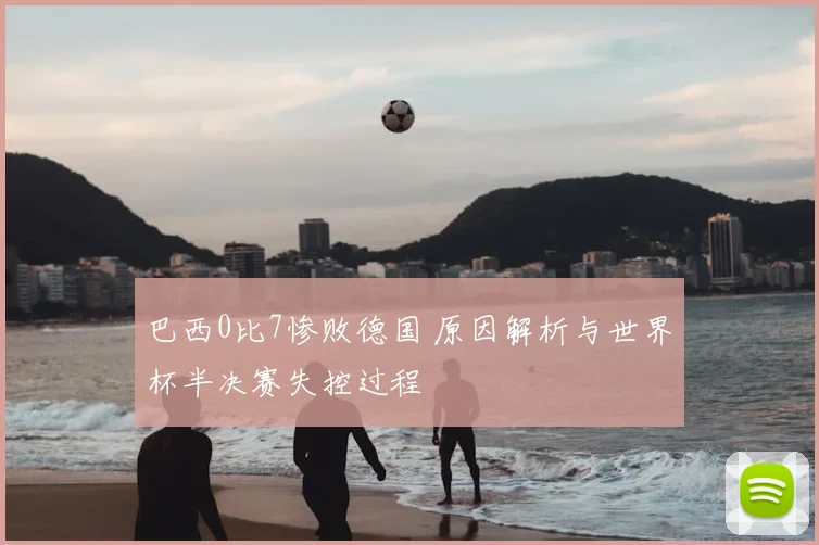 巴西0比7惨败德国 原因解析与世界杯半决赛失控过程