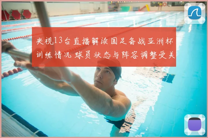 央视13台直播解读国足备战亚洲杯训练情况 球员状态与阵容调整受关注