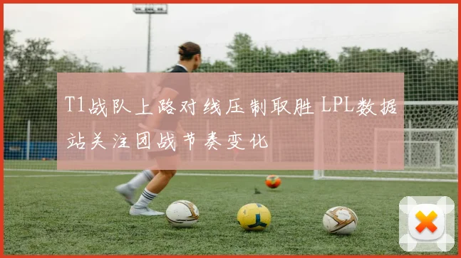 T1战队上路对线压制取胜 LPL数据站关注团战节奏变化