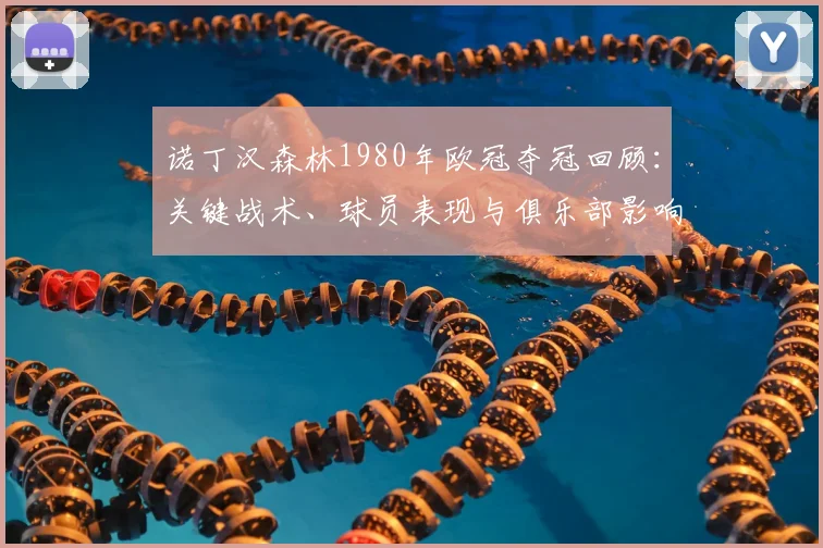 诺丁汉森林1980年欧冠夺冠回顾：关键战术、球员表现与俱乐部影响