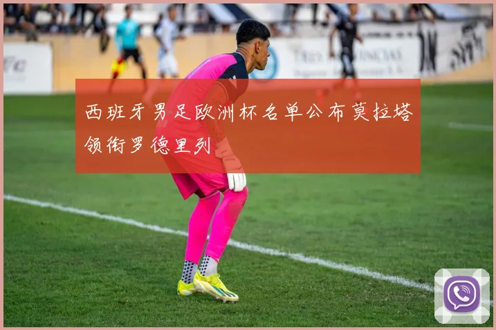 西班牙男足欧洲杯名单公布莫拉塔领衔罗德里列