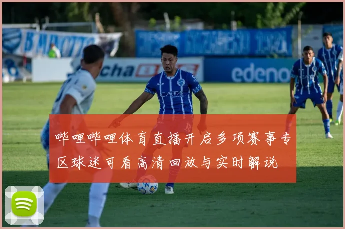 哔哩哔哩体育直播开启多项赛事专区球迷可看高清回放与实时解说