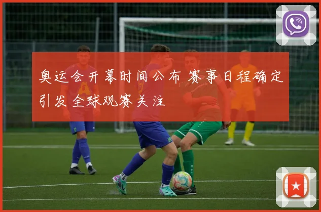 奥运会开幕时间公布 赛事日程确定引发全球观赛关注