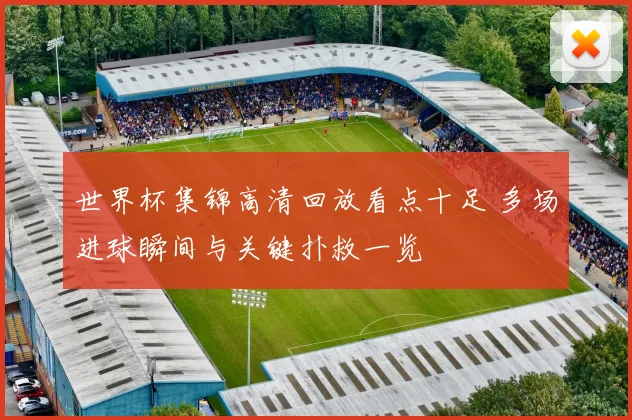 世界杯集锦高清回放看点十足 多场进球瞬间与关键扑救一览