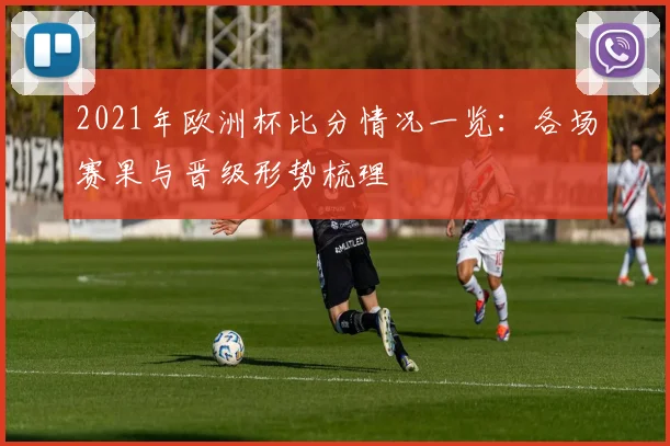 2021年欧洲杯比分情况一览:各场赛果与晋级形势梳理