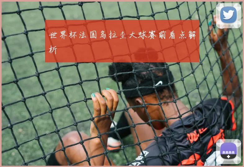 世界杯法国乌拉圭大球赛前看点解析