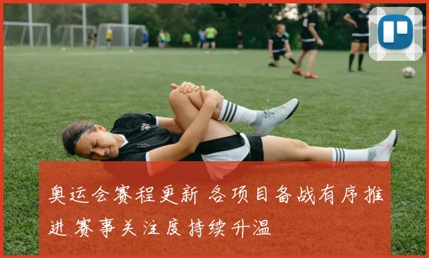 奥运会赛程更新 各项目备战有序推进 赛事关注度持续升温