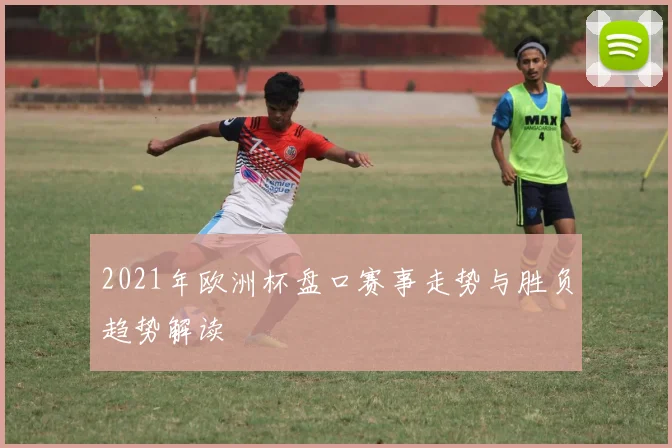 2021年欧洲杯盘口赛事走势与胜负趋势解读