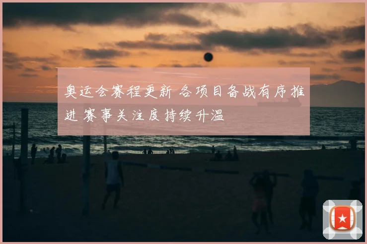 奥运会赛程更新 各项目备战有序推进 赛事关注度持续升温