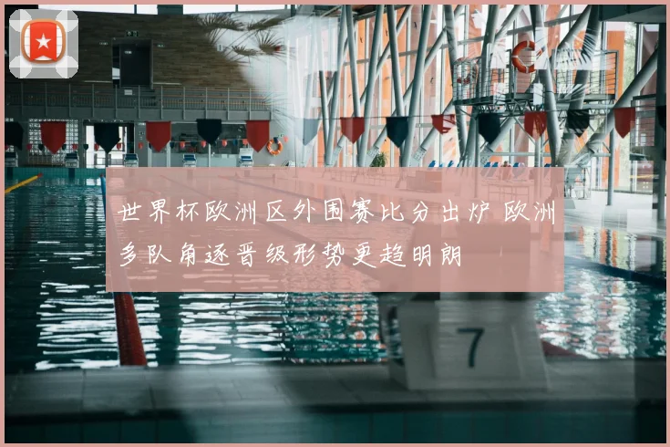 世界杯欧洲区外围赛比分出炉 欧洲多队角逐晋级形势更趋明朗