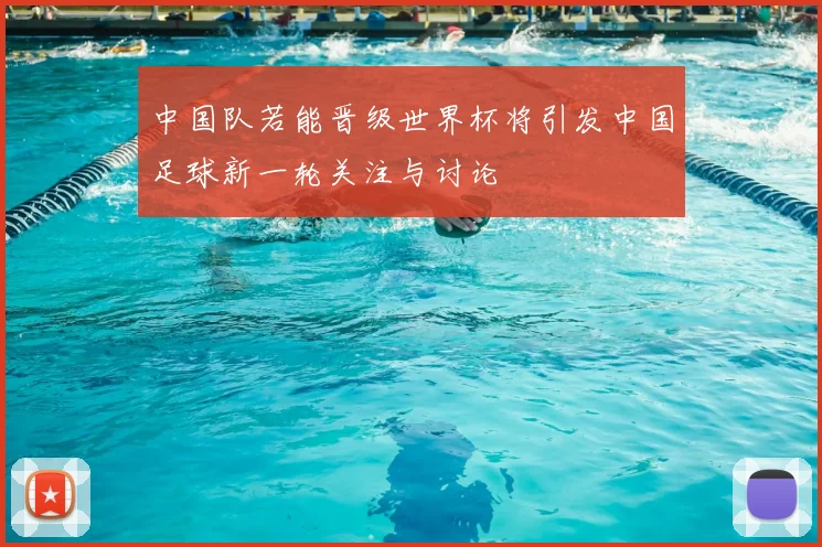 中国队若能晋级世界杯将引发中国足球新一轮关注与讨论