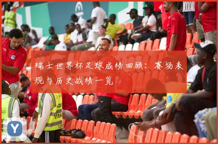 瑞士世界杯足球成绩回顾：赛场表现与历史战绩一览