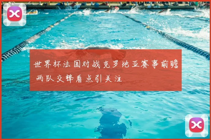 世界杯法国对战克罗地亚赛事前瞻 两队交锋看点引关注