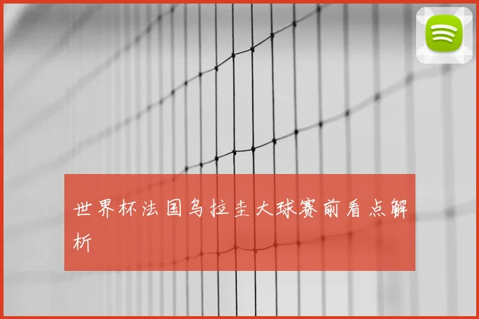 世界杯法国乌拉圭大球赛前看点解析