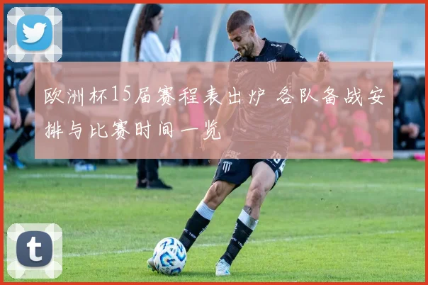 欧洲杯15届赛程表出炉 各队备战安排与比赛时间一览